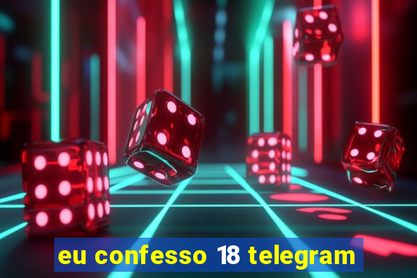 eu confesso 18 telegram